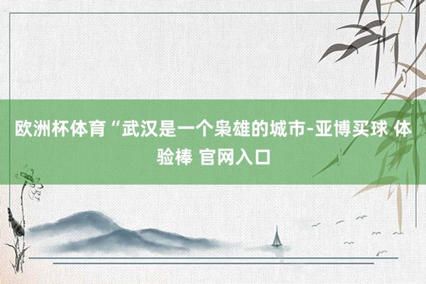 欧洲杯体育“武汉是一个枭雄的城市-亚博买球 体验棒 官网入口