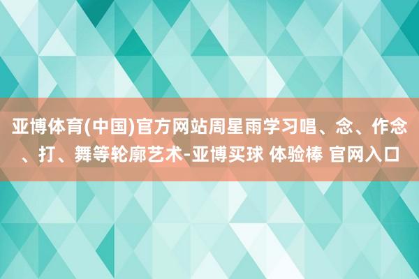 亚博体育(中国)官方网站周星雨学习唱、念、作念、打、舞等轮廓艺术-亚博买球 体验棒 官网入口