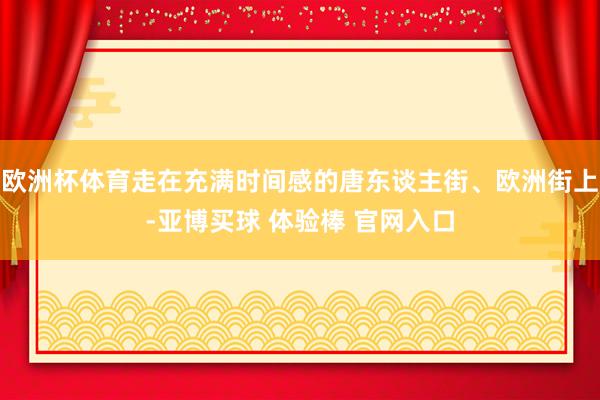 欧洲杯体育走在充满时间感的唐东谈主街、欧洲街上-亚博买球 体验棒 官网入口