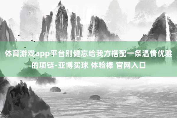 体育游戏app平台别健忘给我方搭配一条温情优雅的项链-亚博买球 体验棒 官网入口