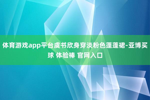 体育游戏app平台虞书欣身穿淡粉色蓬蓬裙-亚博买球 体验棒 官网入口