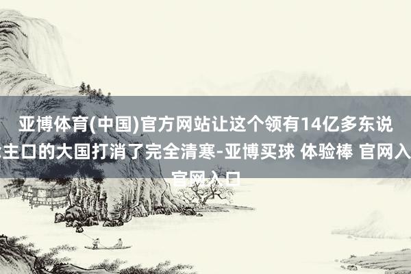 亚博体育(中国)官方网站让这个领有14亿多东说念主口的大国打消了完全清寒-亚博买球 体验棒 官网入口
