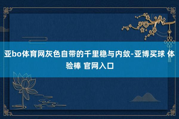 亚bo体育网灰色自带的千里稳与内敛-亚博买球 体验棒 官网入口