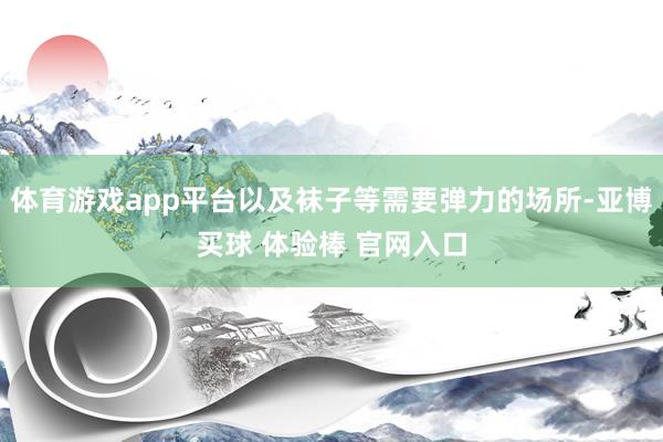 体育游戏app平台以及袜子等需要弹力的场所-亚博买球 体验棒 官网入口