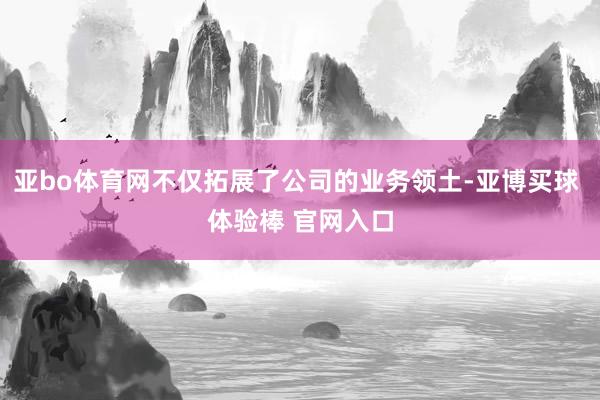 亚bo体育网不仅拓展了公司的业务领土-亚博买球 体验棒 官网入口