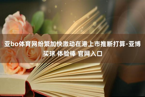 亚bo体育网纷繁加快激动在港上市推断打算-亚博买球 体验棒 官网入口