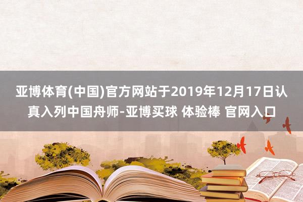 亚博体育(中国)官方网站于2019年12月17日认真入列中国舟师-亚博买球 体验棒 官网入口