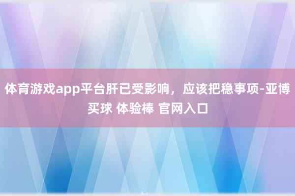 体育游戏app平台肝已受影响，应该把稳事项-亚博买球 体验棒 官网入口