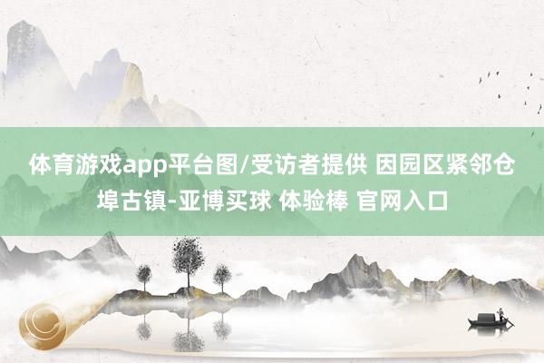 体育游戏app平台图/受访者提供 　　因园区紧邻仓埠古镇-亚博买球 体验棒 官网入口