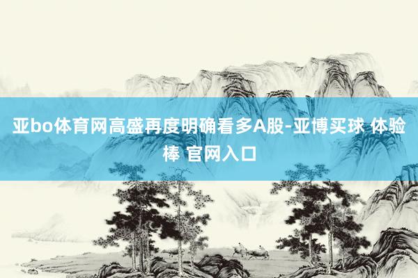 亚bo体育网高盛再度明确看多A股-亚博买球 体验棒 官网入口