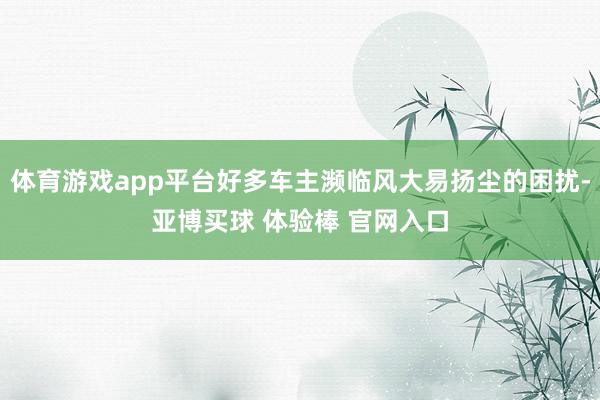 体育游戏app平台好多车主濒临风大易扬尘的困扰-亚博买球 体验棒 官网入口
