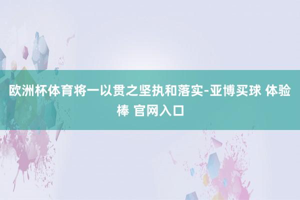 欧洲杯体育将一以贯之坚执和落实-亚博买球 体验棒 官网入口