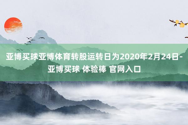 亚博买球亚博体育转股运转日为2020年2月24日-亚博买球 体验棒 官网入口