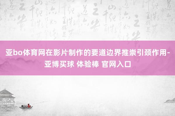 亚bo体育网在影片制作的要道边界推崇引颈作用-亚博买球 体验棒 官网入口