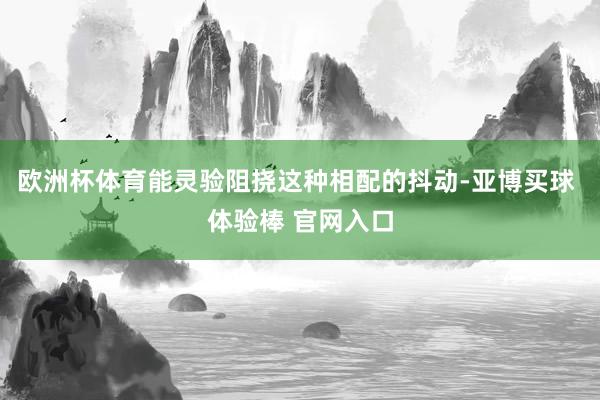 欧洲杯体育能灵验阻挠这种相配的抖动-亚博买球 体验棒 官网入口
