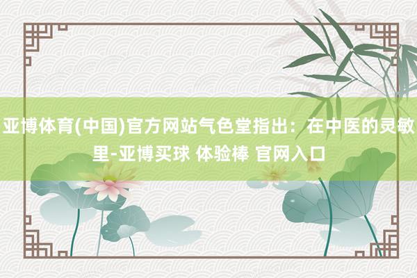 亚博体育(中国)官方网站气色堂指出：在中医的灵敏里-亚博买球 体验棒 官网入口