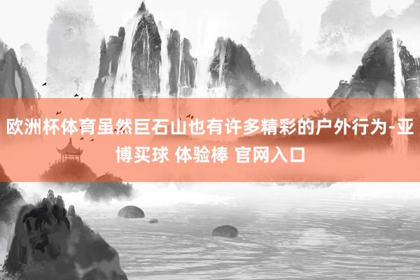 欧洲杯体育虽然巨石山也有许多精彩的户外行为-亚博买球 体验棒 官网入口