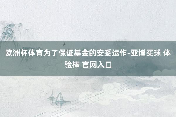 欧洲杯体育为了保证基金的安妥运作-亚博买球 体验棒 官网入口