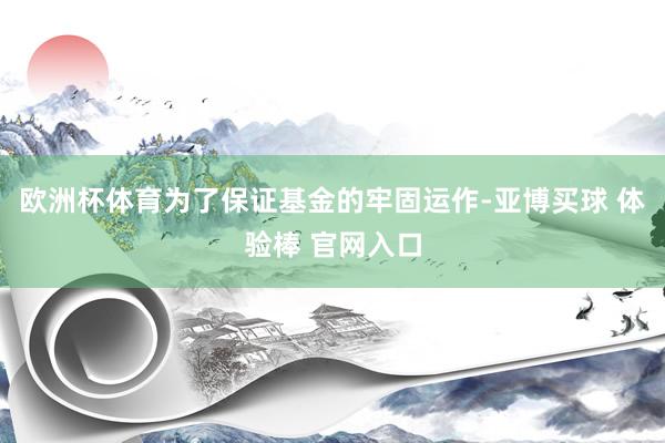 欧洲杯体育为了保证基金的牢固运作-亚博买球 体验棒 官网入口