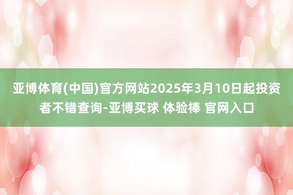 亚博体育(中国)官方网站2025年3月10日起投资者不错查询-亚博买球 体验棒 官网入口