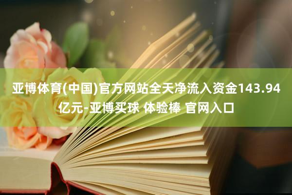 亚博体育(中国)官方网站全天净流入资金143.94亿元-亚博买球 体验棒 官网入口