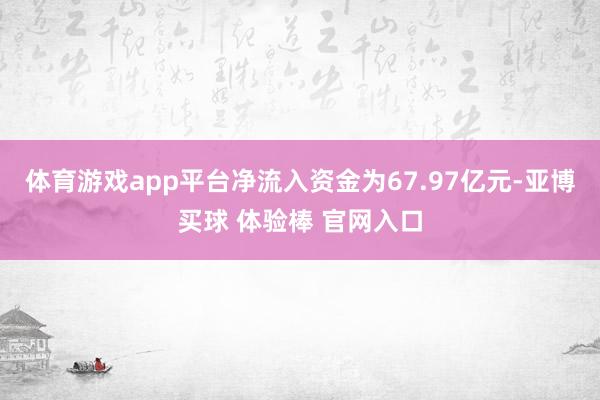 体育游戏app平台净流入资金为67.97亿元-亚博买球 体验棒 官网入口