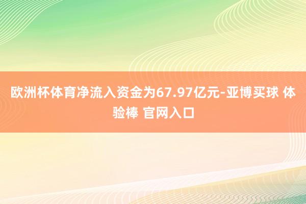 欧洲杯体育净流入资金为67.97亿元-亚博买球 体验棒 官网入口