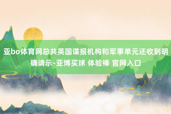 亚bo体育网总共英国谍报机构和军事单元还收到明确请示-亚博买球 体验棒 官网入口