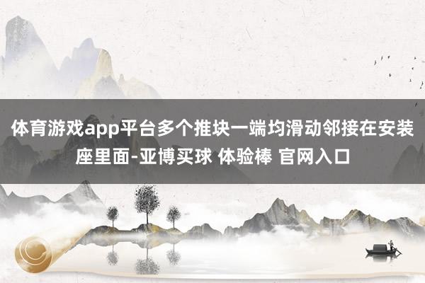 体育游戏app平台多个推块一端均滑动邻接在安装座里面-亚博买球 体验棒 官网入口