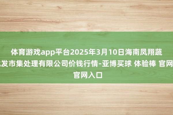体育游戏app平台2025年3月10日海南凤翔蔬菜批发市集处理有限公司价钱行情-亚博买球 体验棒 官网入口