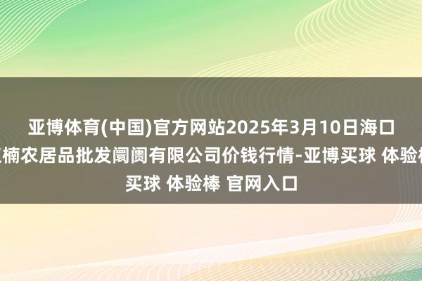 亚博体育(中国)官方网站2025年3月10日海口市菜篮子江楠农居品批发阛阓有限公司价钱行情-亚博买球 体验棒 官网入口