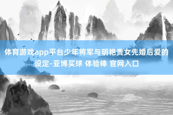 体育游戏app平台少年将军与明艳贵女先婚后爱的设定-亚博买球 体验棒 官网入口
