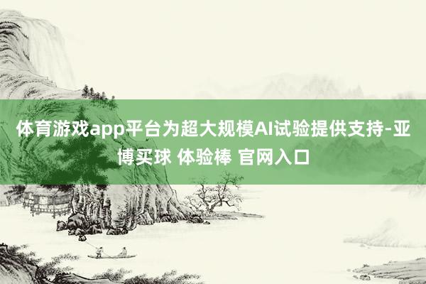体育游戏app平台为超大规模AI试验提供支持-亚博买球 体验棒 官网入口