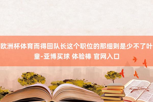 欧洲杯体育而得回队长这个职位的那细则是少不了叶童-亚博买球 体验棒 官网入口