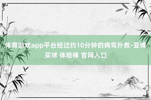 体育游戏app平台经过约10分钟的病笃扑救-亚博买球 体验棒 官网入口