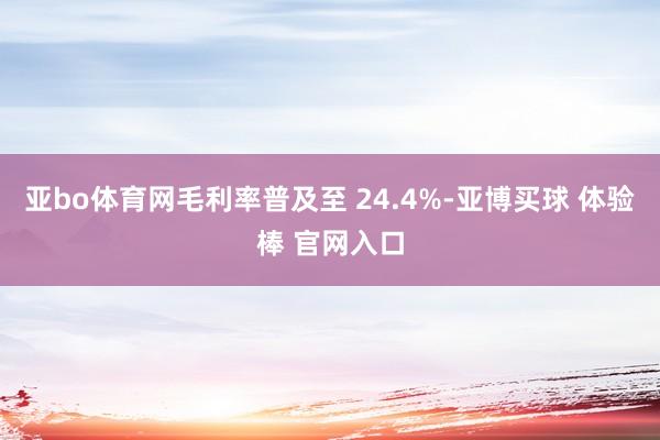 亚bo体育网毛利率普及至 24.4%-亚博买球 体验棒 官网入口
