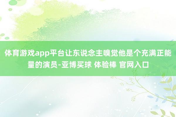 体育游戏app平台让东说念主嗅觉他是个充满正能量的演员-亚博买球 体验棒 官网入口