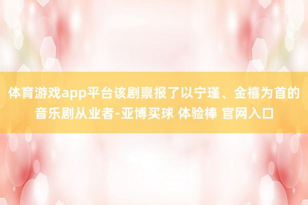体育游戏app平台该剧禀报了以宁瑾、金禧为首的音乐剧从业者-亚博买球 体验棒 官网入口