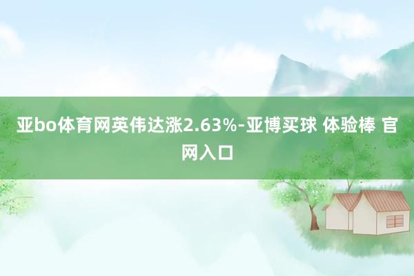 亚bo体育网　　英伟达涨2.63%-亚博买球 体验棒 官网入口