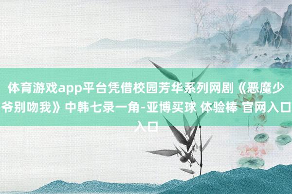 体育游戏app平台凭借校园芳华系列网剧《恶魔少爷别吻我》中韩七录一角-亚博买球 体验棒 官网入口