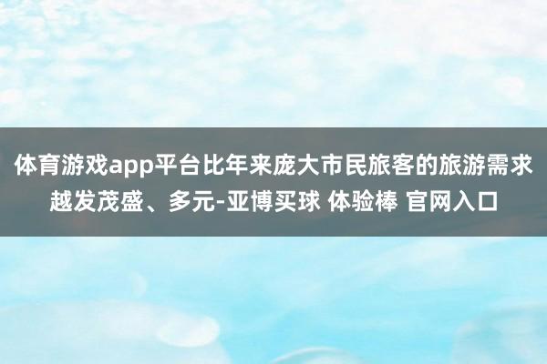 体育游戏app平台比年来庞大市民旅客的旅游需求越发茂盛、多元-亚博买球 体验棒 官网入口