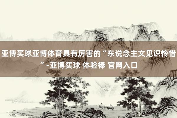 亚博买球亚博体育具有厉害的“东说念主文见识怜惜”-亚博买球 体验棒 官网入口