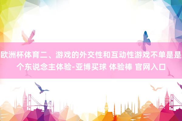 欧洲杯体育二、游戏的外交性和互动性游戏不单是是个东说念主体验-亚博买球 体验棒 官网入口
