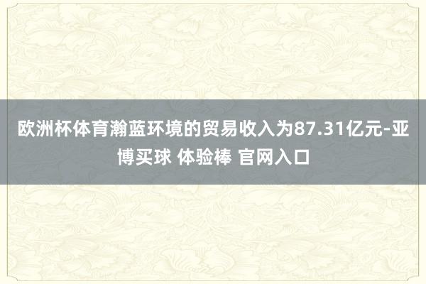 欧洲杯体育瀚蓝环境的贸易收入为87.31亿元-亚博买球 体验棒 官网入口