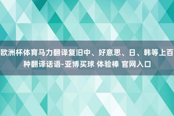 欧洲杯体育马力翻译复旧中、好意思、日、韩等上百种翻译话语-亚博买球 体验棒 官网入口