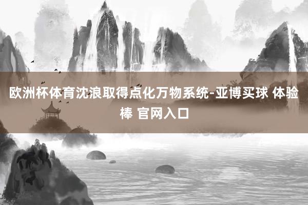 欧洲杯体育沈浪取得点化万物系统-亚博买球 体验棒 官网入口