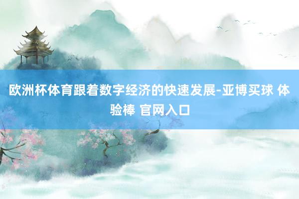 欧洲杯体育跟着数字经济的快速发展-亚博买球 体验棒 官网入口