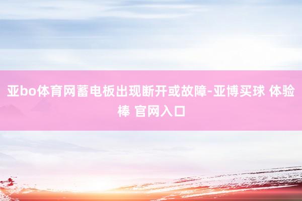 亚bo体育网蓄电板出现断开或故障-亚博买球 体验棒 官网入口