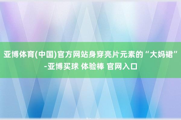 亚博体育(中国)官方网站身穿亮片元素的“大妈裙”-亚博买球 体验棒 官网入口