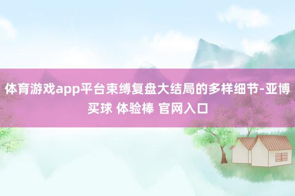 体育游戏app平台束缚复盘大结局的多样细节-亚博买球 体验棒 官网入口